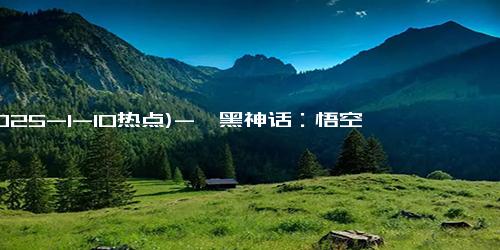 (2025-1-10热点)-《黑神话：悟空》销量2800万套 销售额90亿元